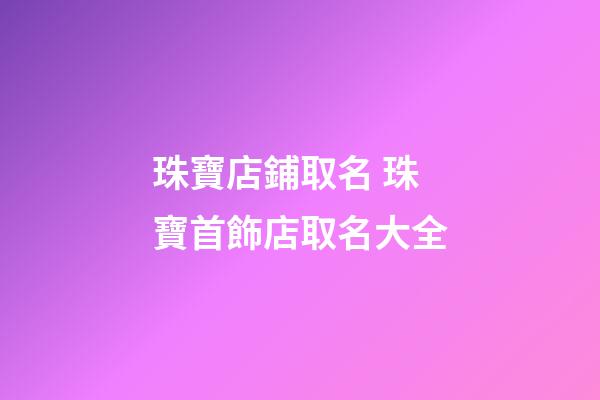 珠寶店鋪取名 珠寶首飾店取名大全-第1張-店鋪起名-玄機派